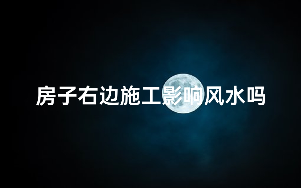 房子右边施工影响风水吗-房子右边施工影响风水？揭秘风水影响之谜