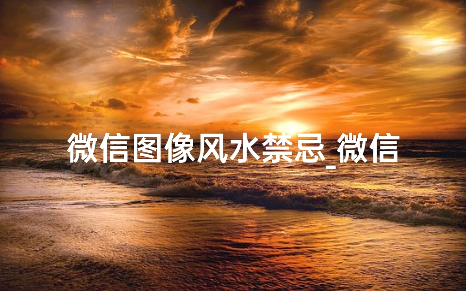 微信图像风水禁忌_微信头像风水讲究：揭秘影响运势的秘密