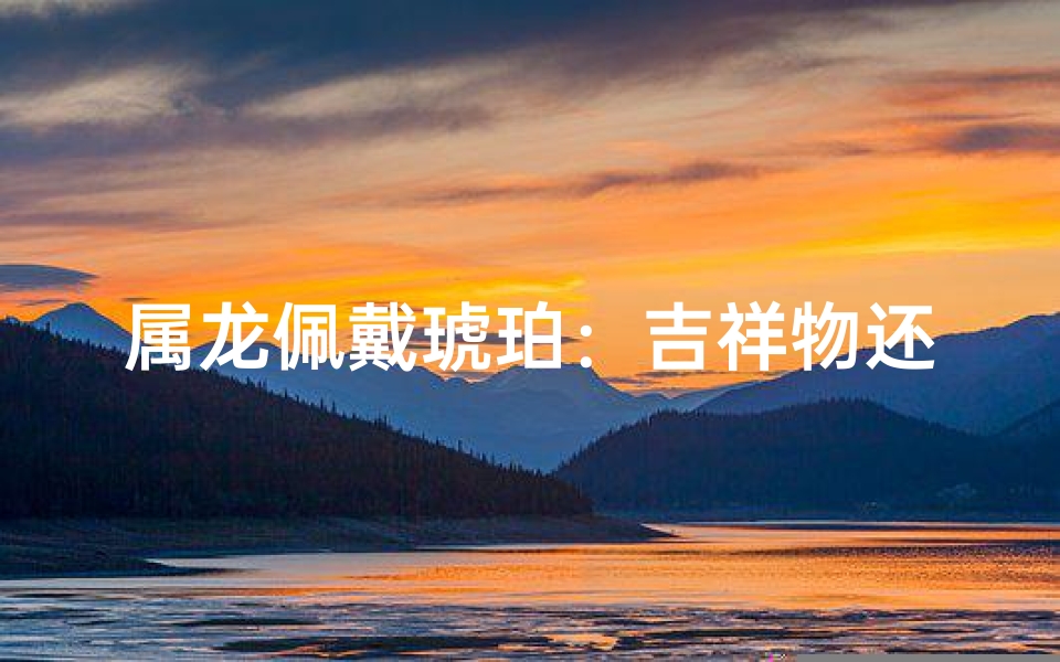属龙佩戴琥珀：吉祥物还是禁忌？