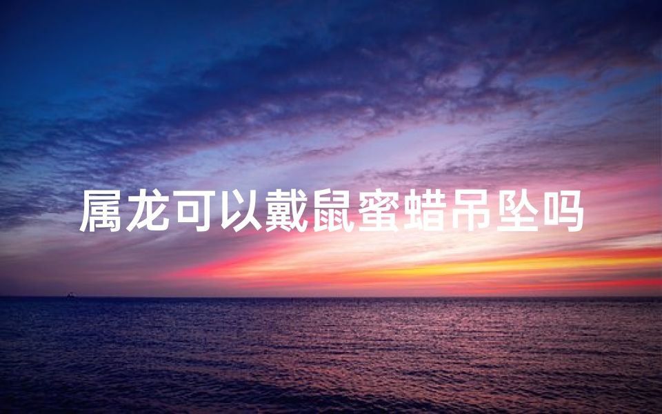 属龙可以戴鼠蜜蜡吊坠吗_属龙戴鼠蜜蜡吊坠适宜吗？揭秘生肖配饰奥秘