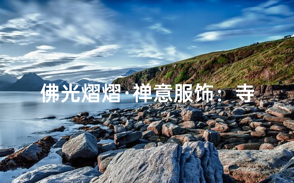 佛光熠熠·禅意服饰：寺庙朝圣必备衣饰指南