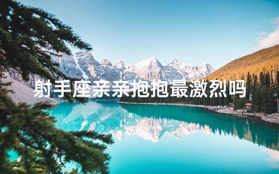 射手座亲亲抱抱最激烈吗,射手座吻人吓人