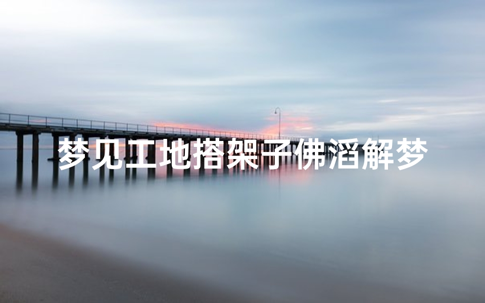 梦见工地搭架子佛滔解梦,梦见工地干活是什么意思