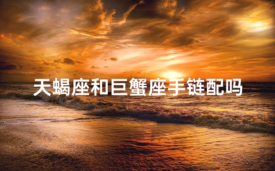 天蝎座和巨蟹座手链配吗—天蝎巨蟹手链配对：神秘魅力，情缘相吸