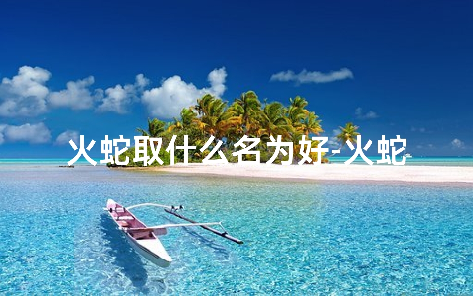 火蛇取什么名为好-火蛇宝宝属性木男孩：神秘森林的守护者