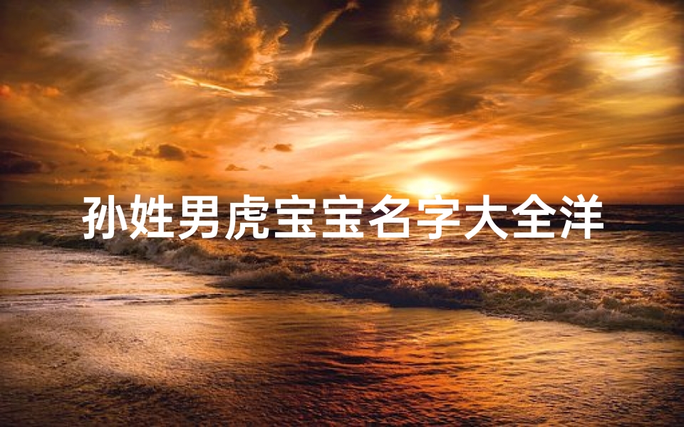 孙姓男虎宝宝名字大全洋气(孙姓男虎宝宝名字大全洋气两个字)
