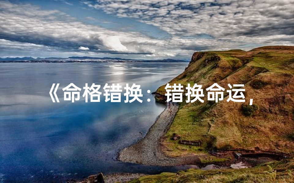 《命格错换：错换命运，免费全文揭秘》