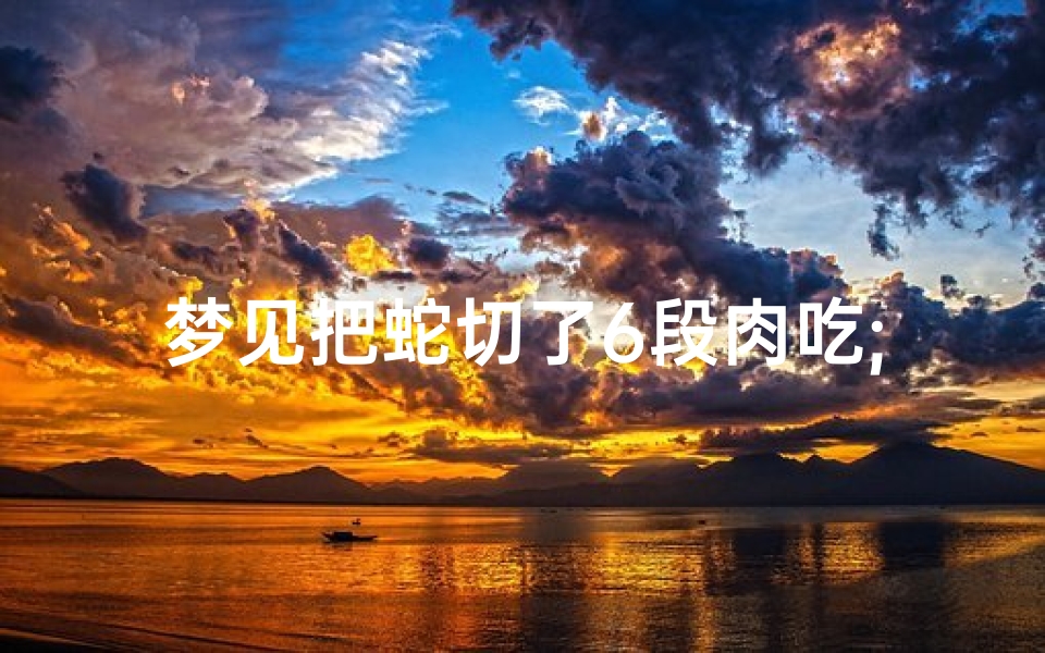 梦见把蛇切了6段肉吃;梦见把蛇切了6段肉吃什么意思