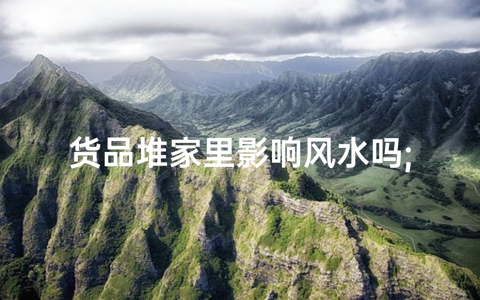 货品堆家里影响风水吗;货品堆积家中，风水影响知多少？