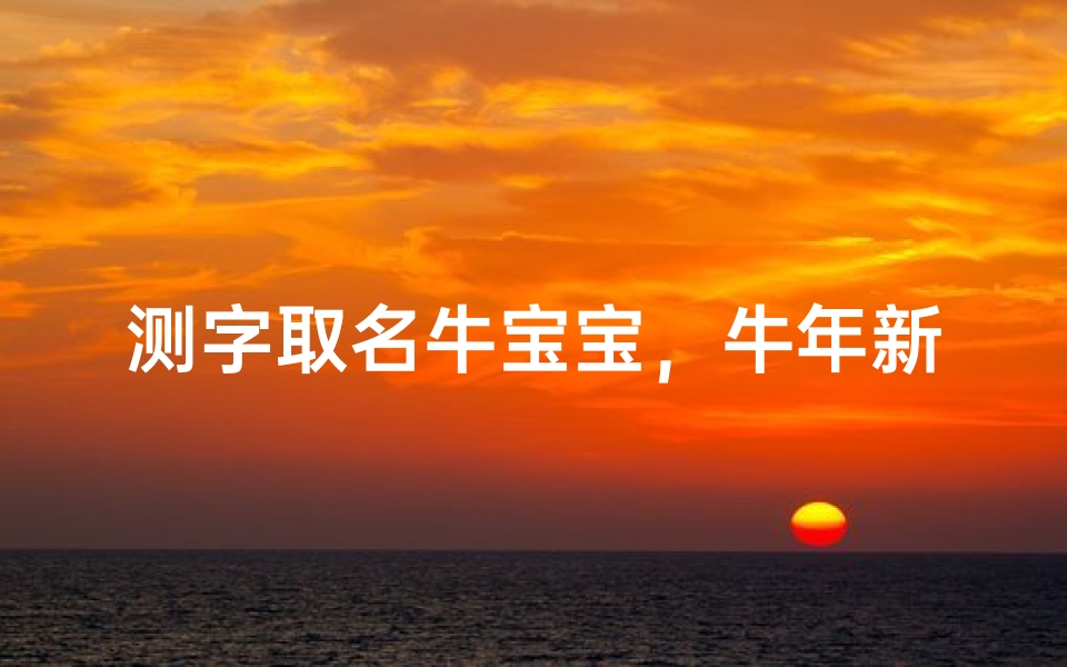 测字取名牛宝宝，牛年新生儿取名宜忌全解析