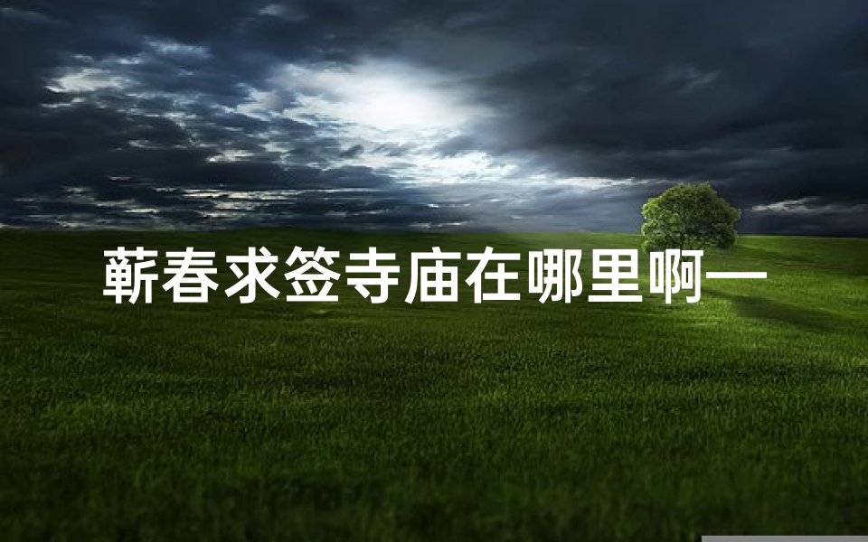 蕲春求签寺庙在哪里啊—蕲春求签寺庙：探寻神秘祈福之地