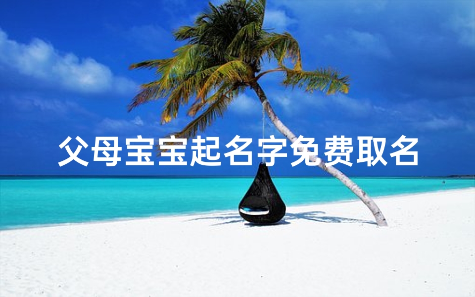 父母宝宝起名字免费取名—《免费取名：为父母宝宝起名，创意无限》