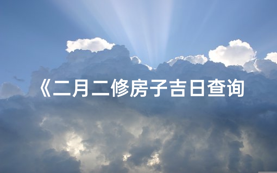 《二月二修房子吉日查询表：选好良辰，旺宅兴家》
