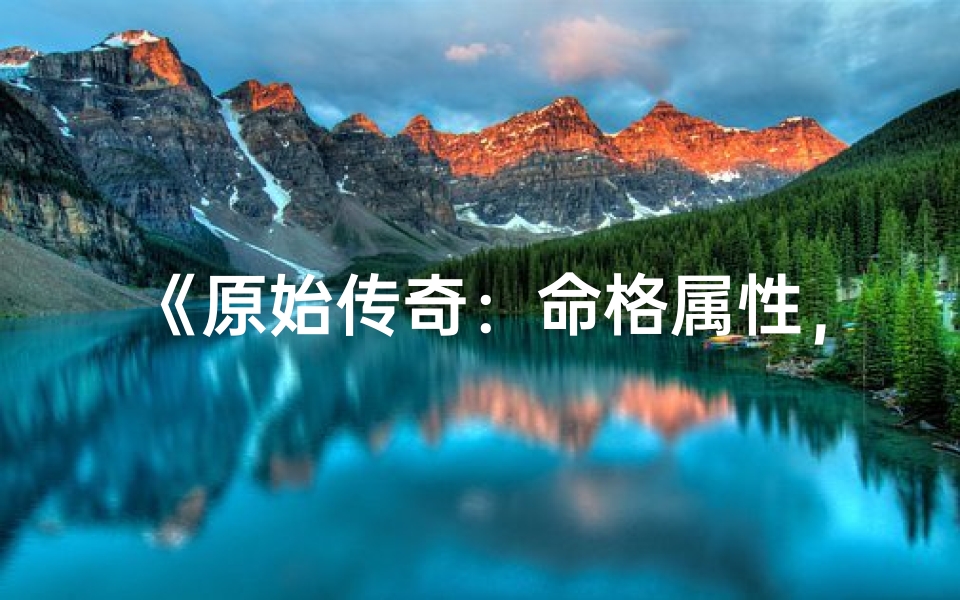 《原始传奇：命格属性，你的专属选择》