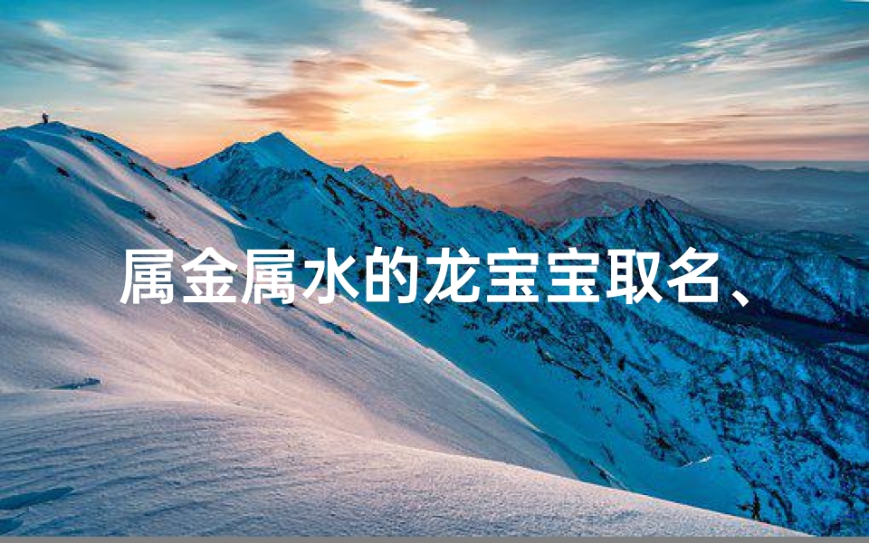属金属水的龙宝宝取名、属金属水龙宝宝：灵动水韵，金辉闪耀之名