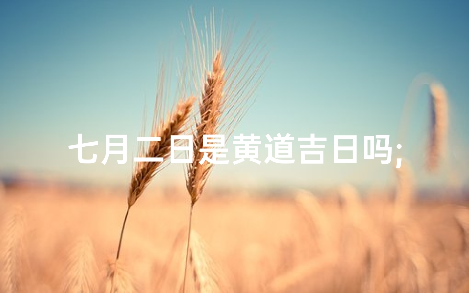 七月二日是黄道吉日吗;七月二日什么日子