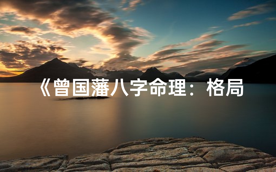 《曾国藩八字命理：格局揭秘人生成败》