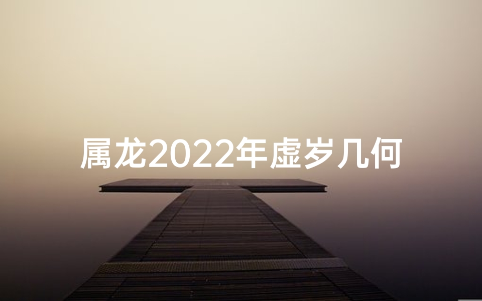 属龙2022年虚岁几何：揭秘年龄新奥秘