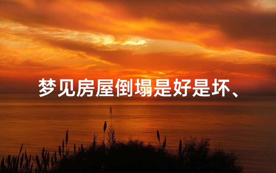 梦见房屋倒塌是好是坏、梦见房屋倒塌预示吉凶？揭秘梦境背后的秘密