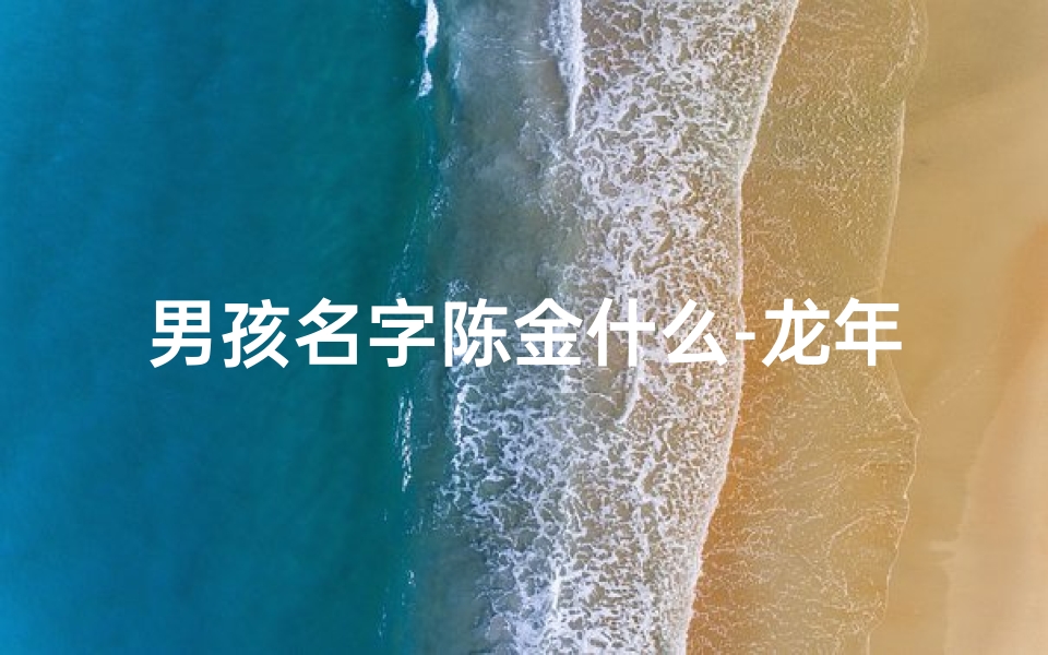 男孩名字陈金什么-龙年男宝宝取名：陈金泽，寓意吉祥如金水润泽