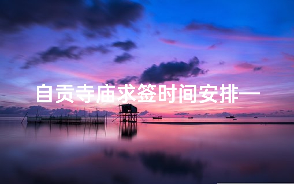 自贡寺庙求签时间安排—《自贡寺庙求签时间表：每日灵签时刻揭晓》