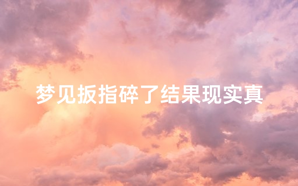 梦见扳指碎了结果现实真碎了;梦见掰手指甲