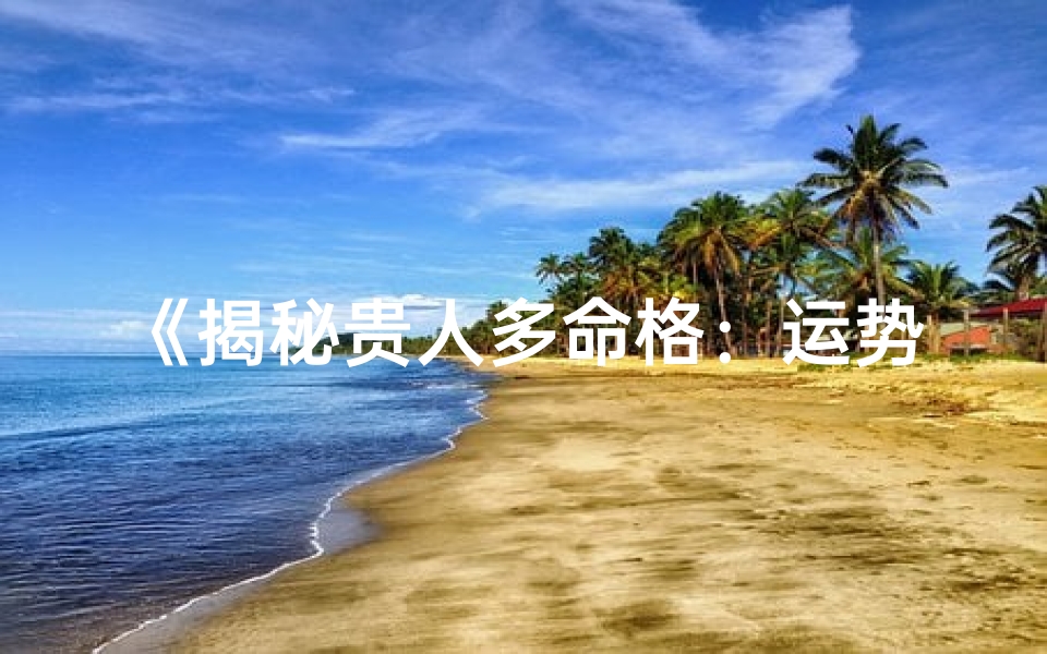 《揭秘贵人多命格：运势亨通的奥秘》