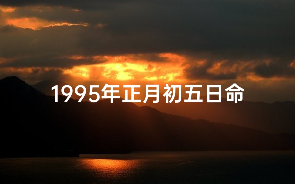 1995年正月初五日命格—1995年正月初五五行属什么