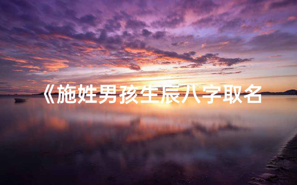 《施姓男孩生辰八字取名大全：吉祥如意好名汇》