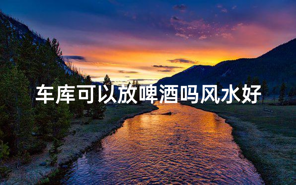 车库可以放啤酒吗风水好吗(车库放名酒)