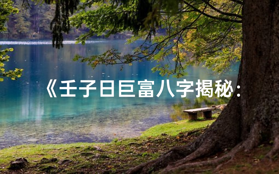 《壬子日巨富八字揭秘：财富密码尽在其中》
