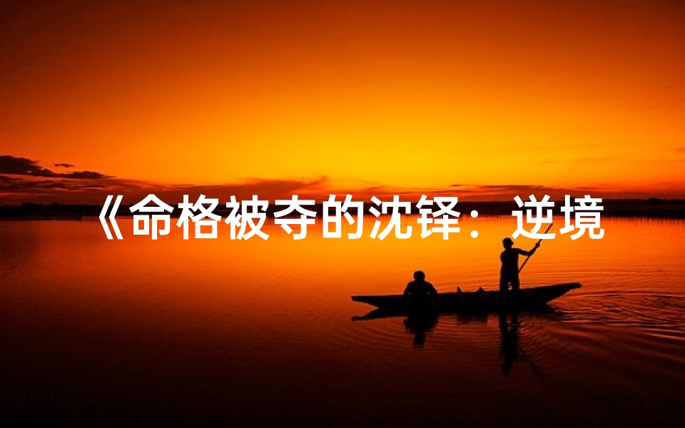 《命格被夺的沈铎：逆境重生之路》