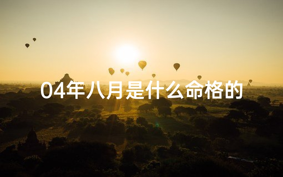 04年八月是什么命格的人-《04年八月命格揭秘：探寻你的独特命运轨迹》