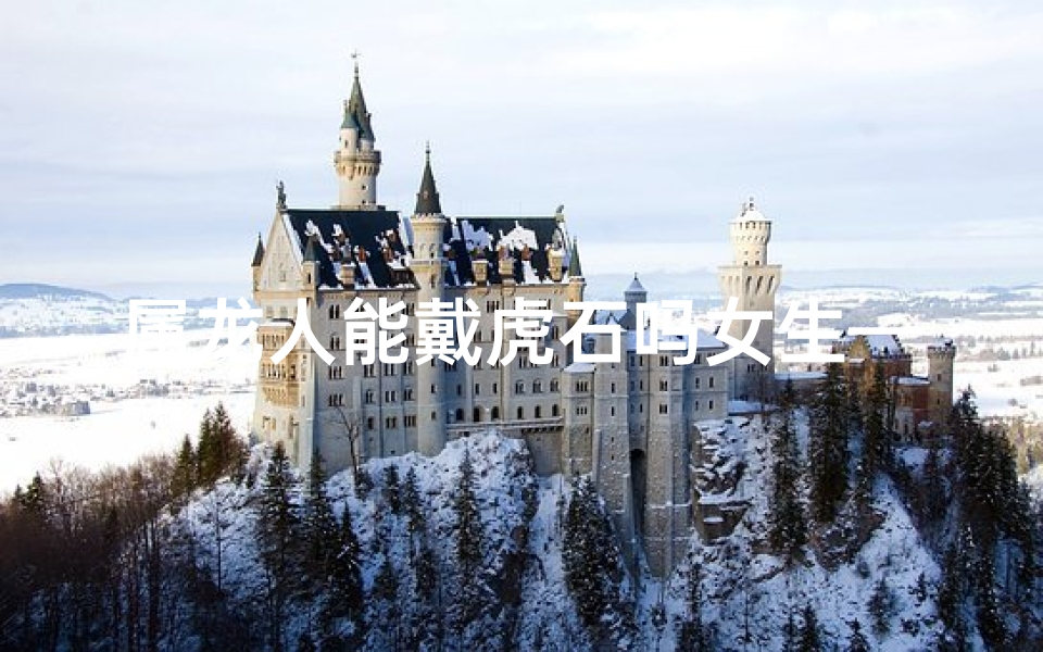 属龙人能戴虎石吗女生—属龙可以戴虎牌吗