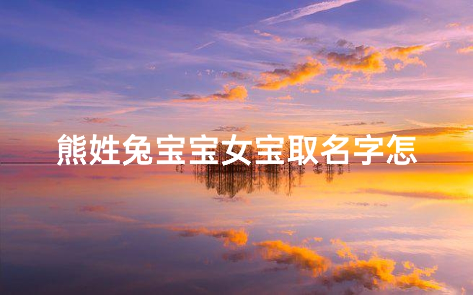 熊姓兔宝宝女宝取名字怎么取—《熊姓兔宝宝女宝，如何取一个独特好听的昵称？》