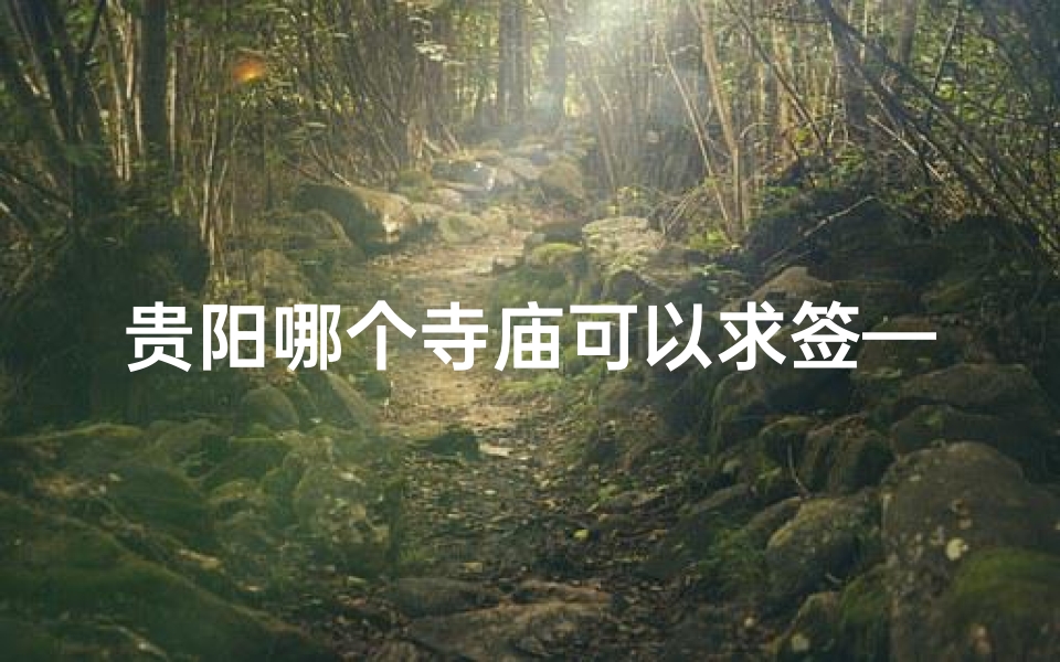 贵阳哪个寺庙可以求签—贵阳求签最灵验寺庙推荐：揭秘神秘祈福圣地