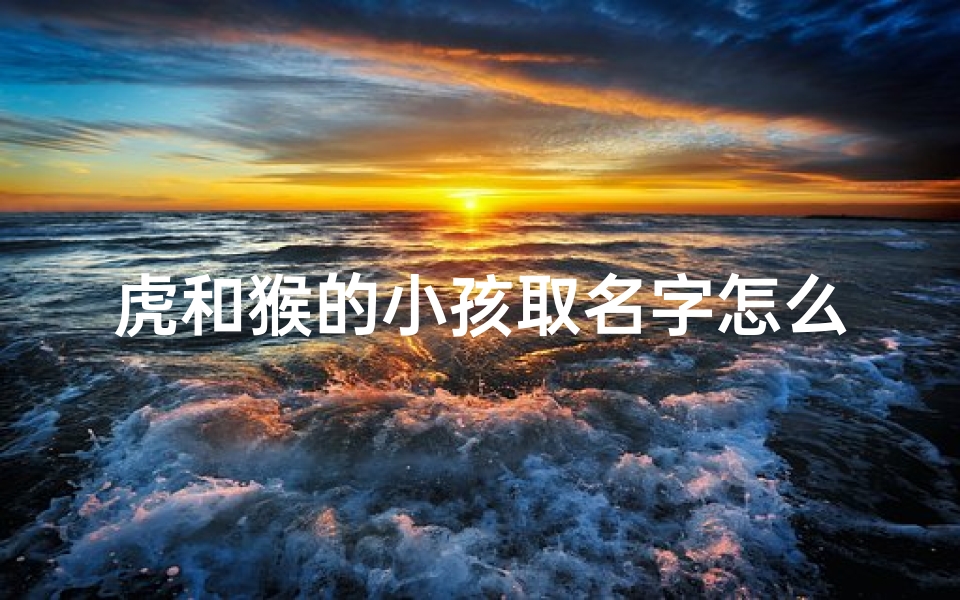 虎和猴的小孩取名字怎么取、《虎猴灵童：寓意吉祥的儿童名字精选》