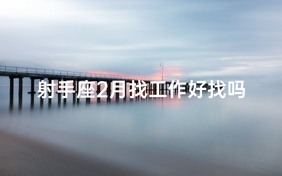 射手座2月找工作好找吗男-射手座2月求职：就业市场如何？