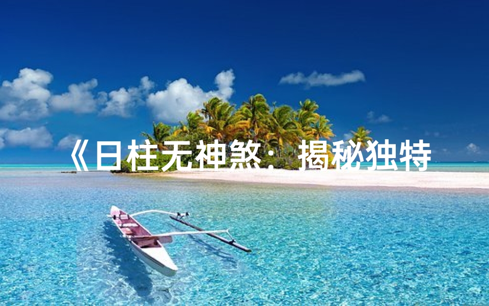 《日柱无神煞：揭秘独特命格之谜》
