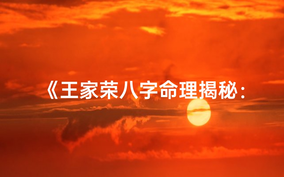 《王家荣八字命理揭秘：命运轨迹深度解析》