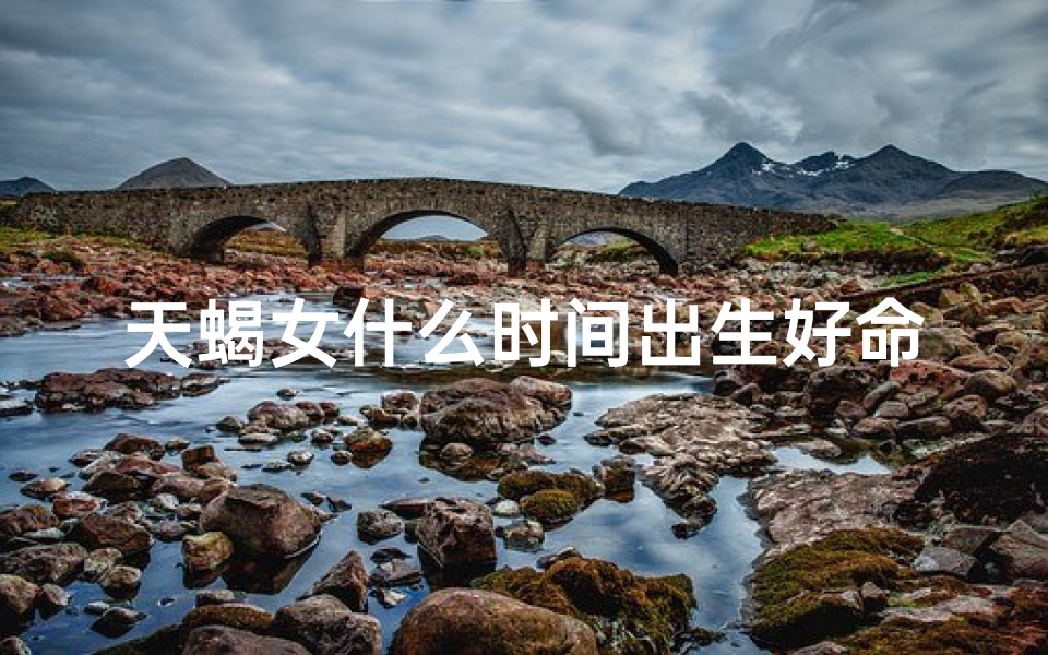 天蝎女什么时间出生好命_天蝎女什么时候最迷人