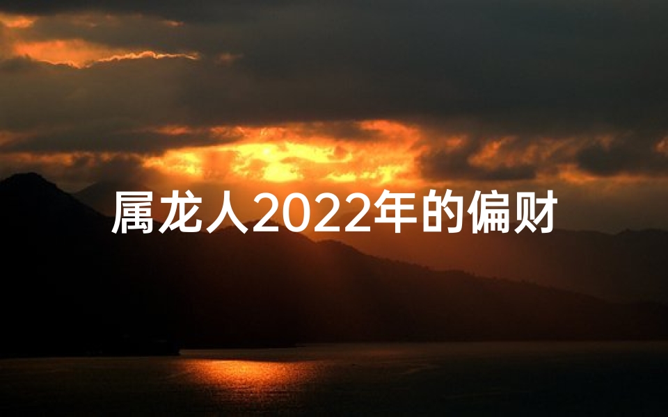 属龙人2022年的偏财运;属龙2022年财运,运气如何