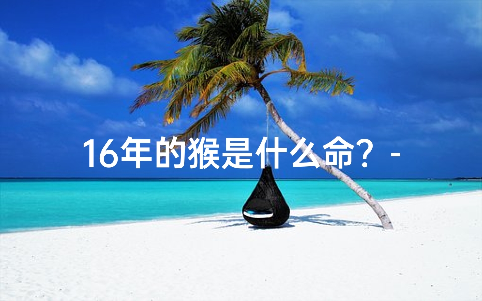 16年的猴是什么命？-《猴年生肖揭秘：16年属猴者的独特命格》