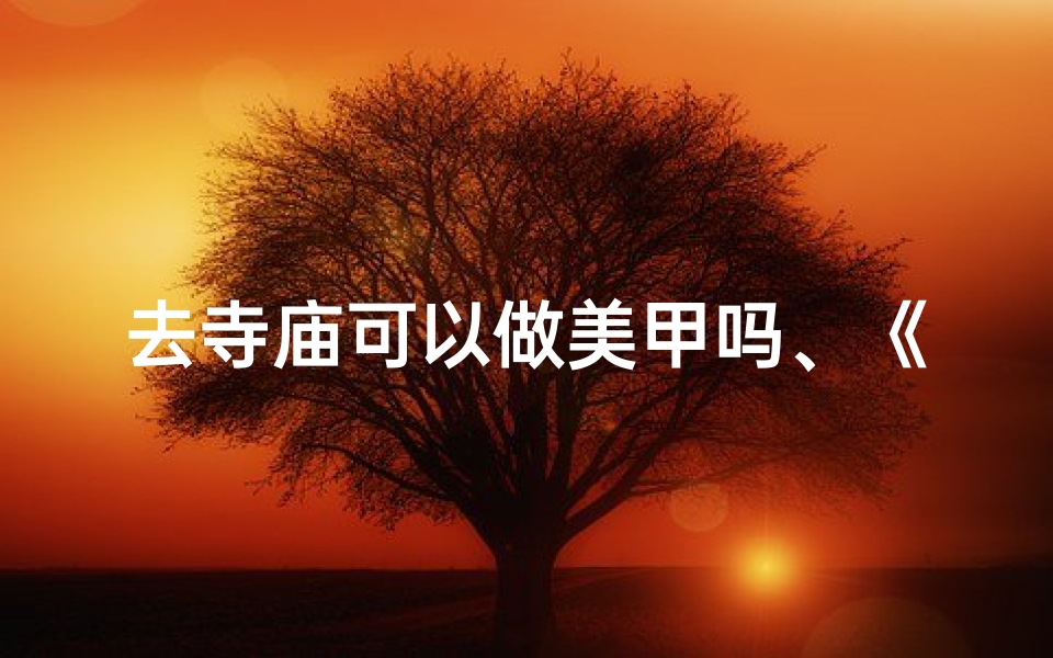 去寺庙可以做美甲吗、《寺庙风情美甲，禅意指尖艺术展》