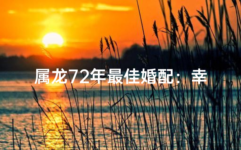 属龙72年最佳婚配：幸福姻缘指南