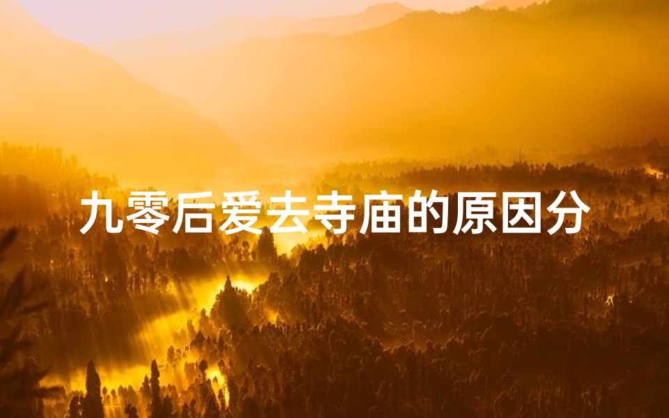 九零后爱去寺庙的原因分析怎么写(九零后热衷寺庙探秘：心灵归宿的追寻之旅)