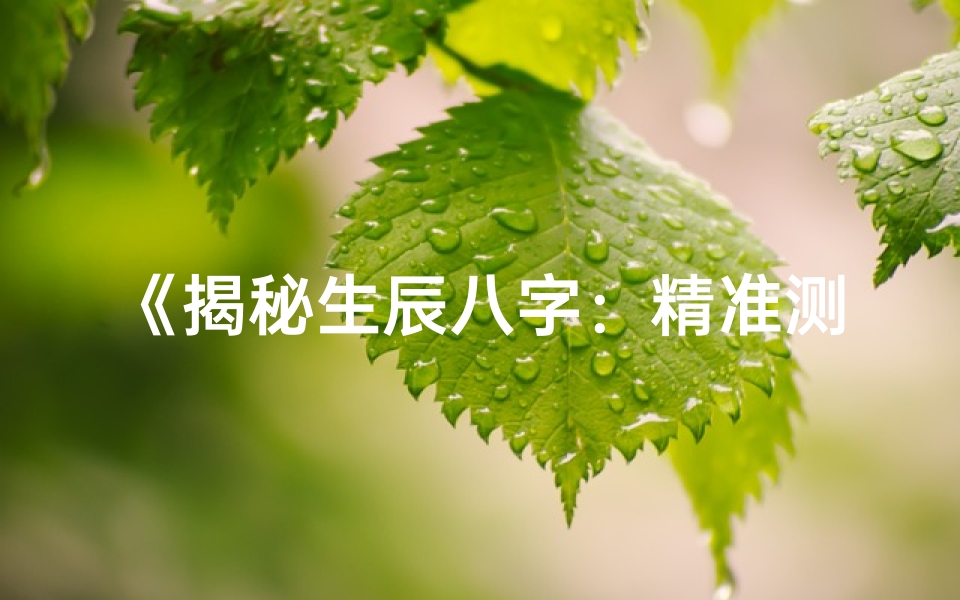 《揭秘生辰八字：精准测命格的奥秘》