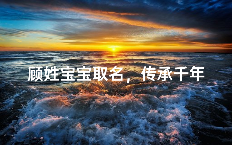 顾姓宝宝取名，传承千年文脉的典雅之选