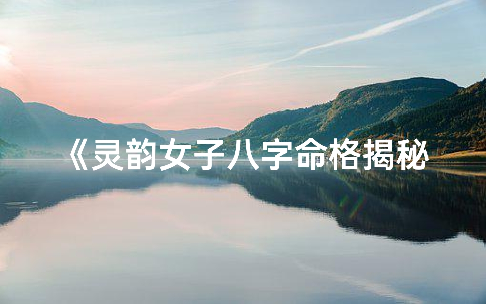《灵韵女子八字命格揭秘：探寻神秘命格之谜》