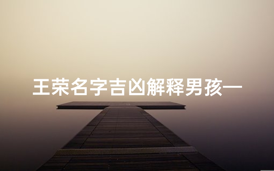 王荣名字吉凶解释男孩—《王荣名字解析：揭秘男孩名字的吉凶奥秘》